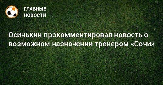 Осинькин прокомментировал новость о возможном назначении тренером «Сочи»