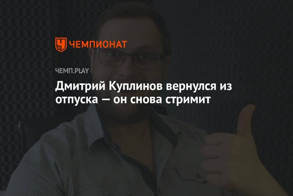 Дмитрий Куплинов вернулся из отпуска — он снова стримит