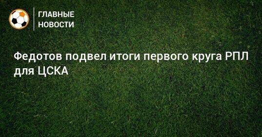 Федотов подвел итоги первого круга РПЛ для ЦСКА