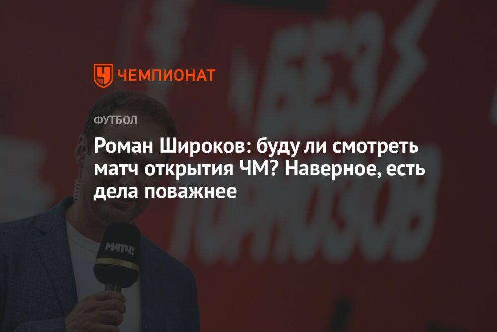 Роман Широков: буду ли смотреть матч открытия ЧМ? Наверное, есть дела поважнее