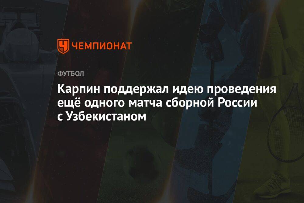 Карпин поддержал идею проведения ещё одного матча сборной России с Узбекистаном