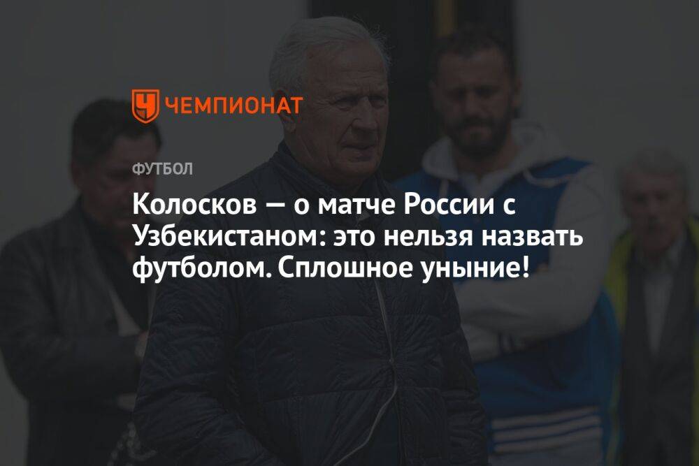 Колосков — о матче России с Узбекистаном: это нельзя назвать футболом. Сплошное уныние!