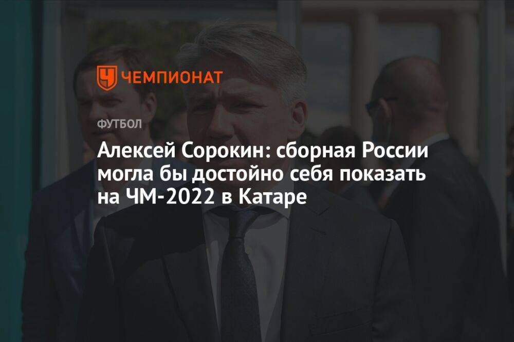 Алексей Сорокин: сборная России могла бы достойно себя показать на ЧМ-2022 в Катаре