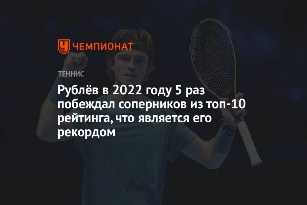 Рублёв в 2022 году 5 раз побеждал соперников из топ-10 рейтинга, что является его рекордом
