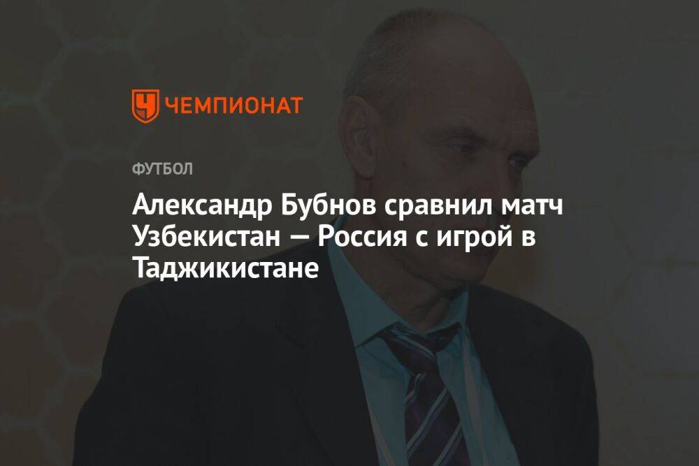 Александр Бубнов сравнил матч Узбекистан — Россия с игрой в Таджикистане
