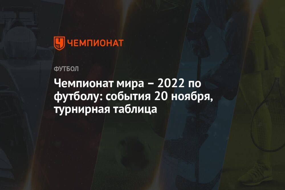 Чемпионат мира – 2022 по футболу: события 20 ноября, турнирная таблица