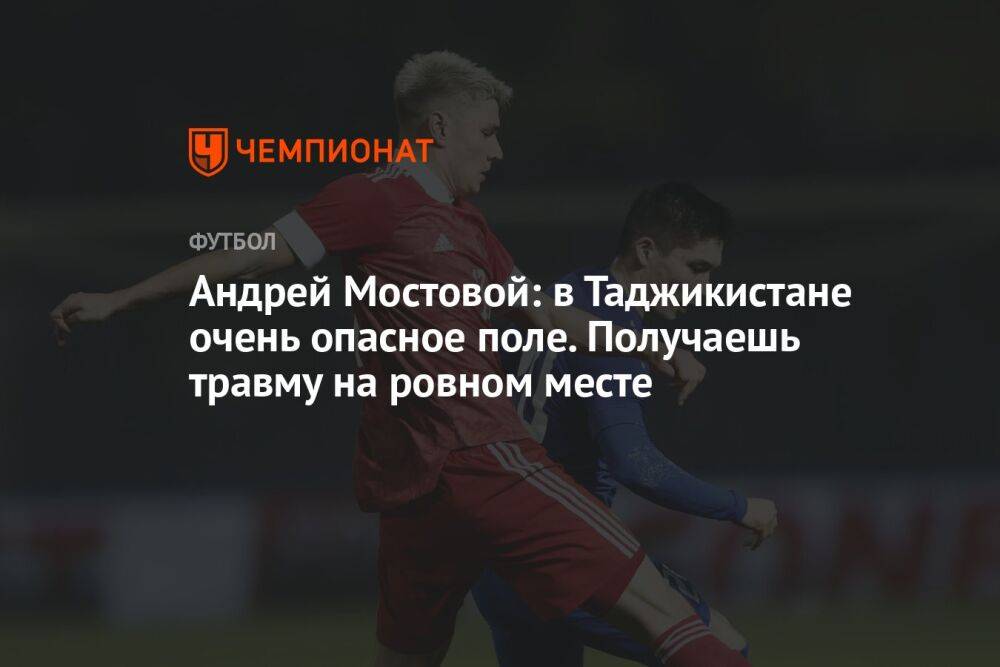 Андрей Мостовой: в Таджикистане очень опасное поле. Получаешь травму на ровном месте