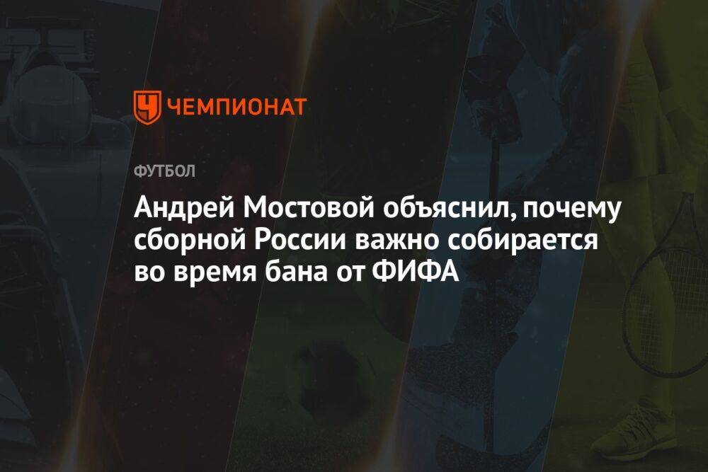 Андрей Мостовой объяснил, почему сборной России важно собираться во время бана от ФИФА