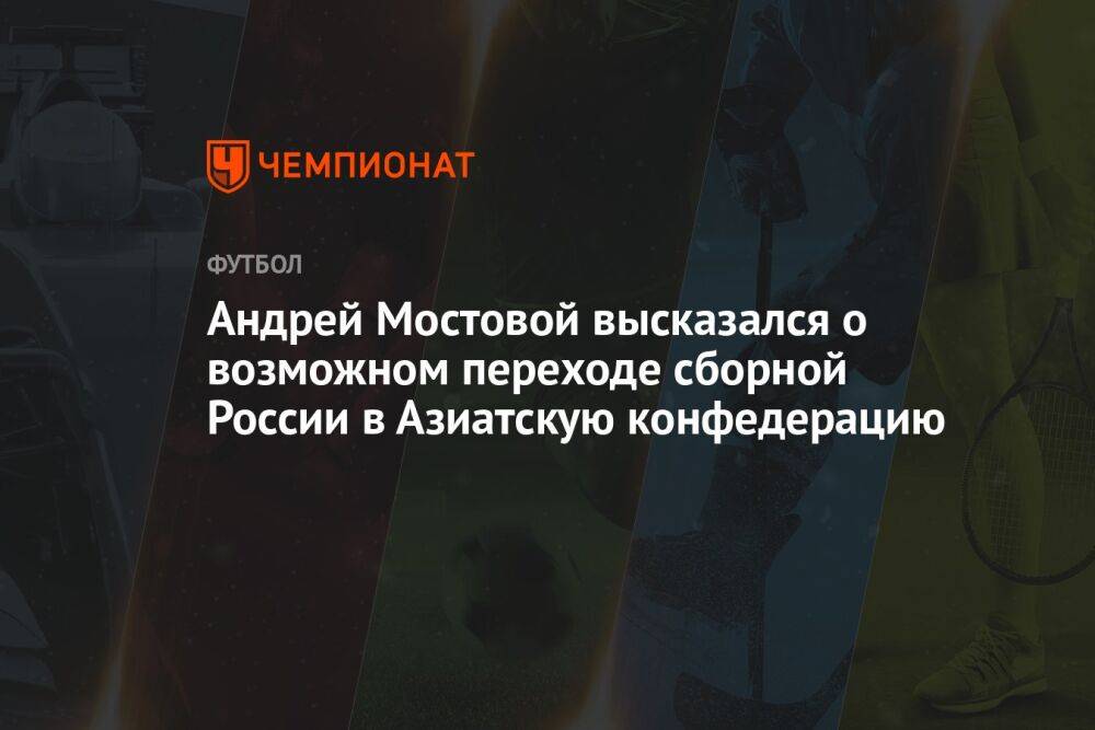 Андрей Мостовой высказался о возможном переходе сборной России в Азиатскую конфедерацию