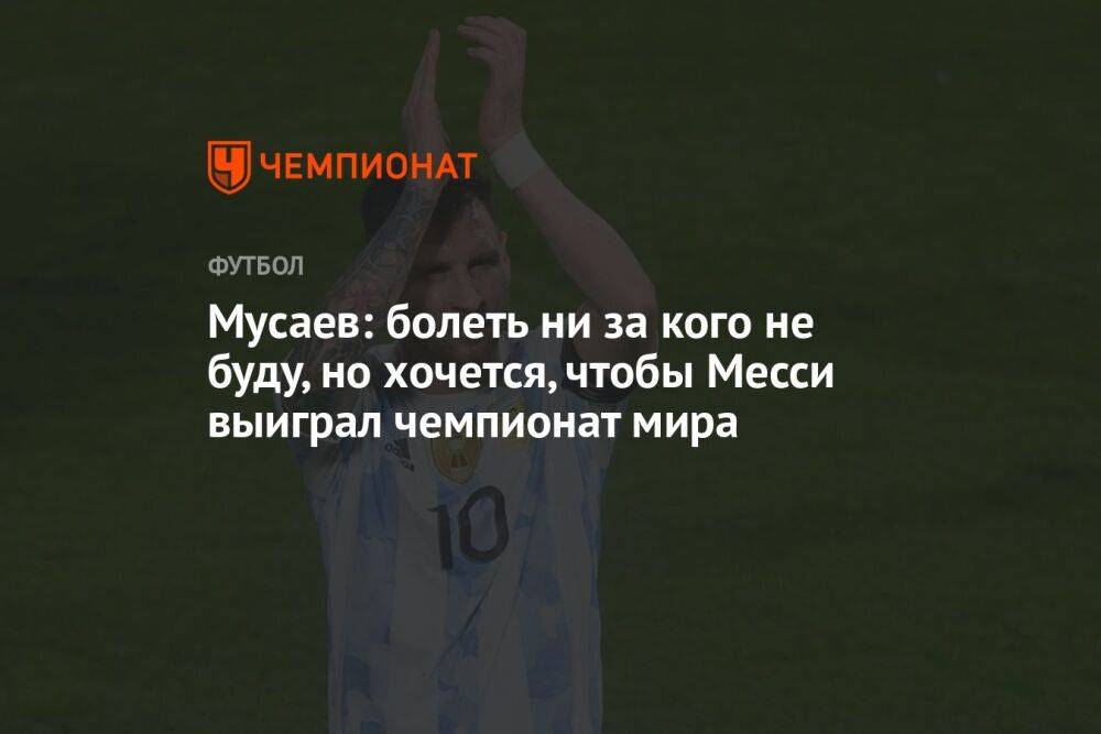 Мусаев: болеть ни за кого не буду, но хочется, чтобы Месси выиграл чемпионат мира