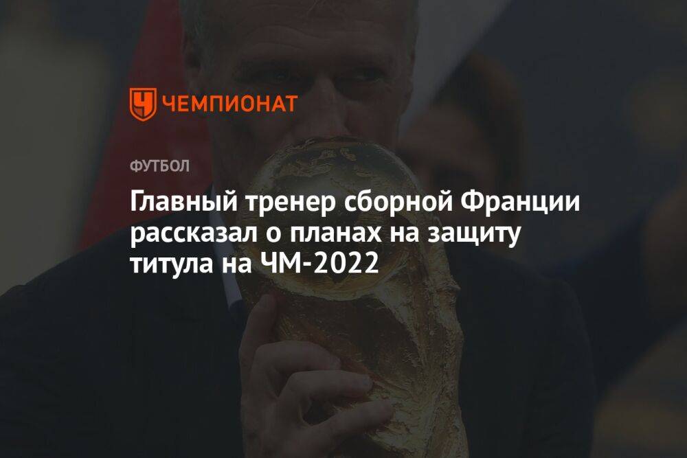 Главный тренер сборной Франции рассказал о планах на защиту титула на ЧМ-2022