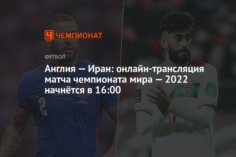 Англия — Иран: онлайн-трансляция матча чемпионата мира — 2022 начнётся в 16:00