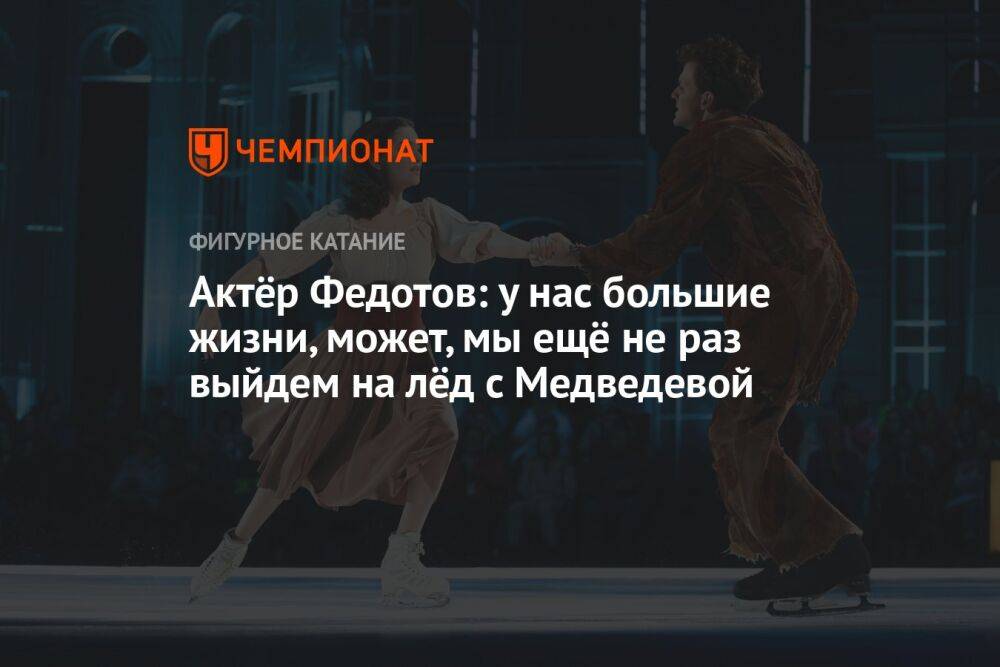 Актёр Федотов: у нас большие жизни, может, мы ещё не раз выйдем на лёд с Медведевой