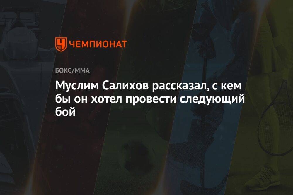 Муслим Салихов рассказал, с кем бы он хотел провести следующий бой