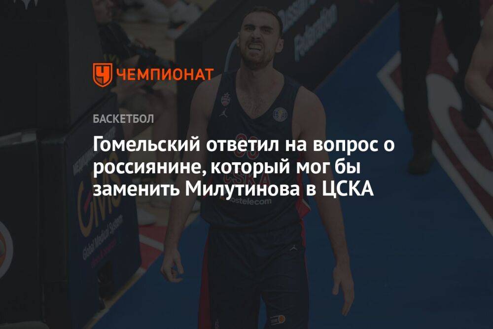 Гомельский ответил на вопрос о россиянине, который мог бы заменить Милутинова в ЦСКА