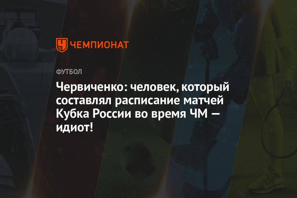 Червиченко: человек, который составлял расписание матчей Кубка России во время ЧМ — идиот!