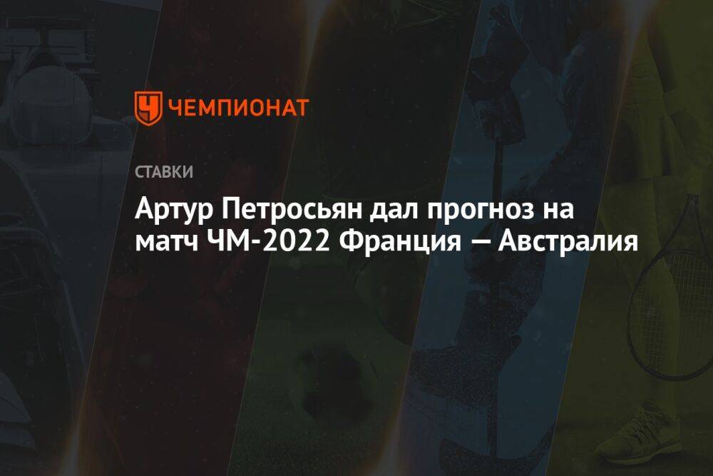 Артур Петросьян дал прогноз на матч ЧМ-2022 Франция — Австралия