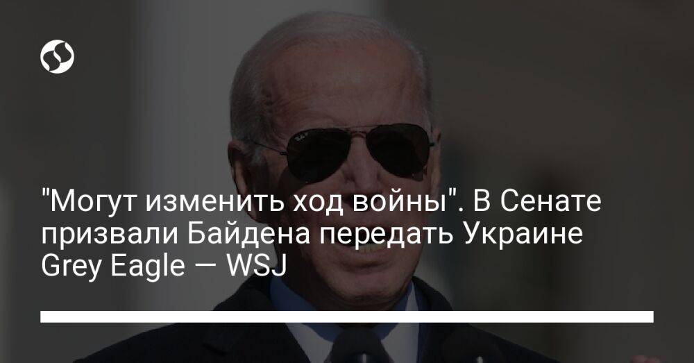 "Могут изменить ход войны". В Сенате призвали Байдена передать Украине Grey Eagle — WSJ