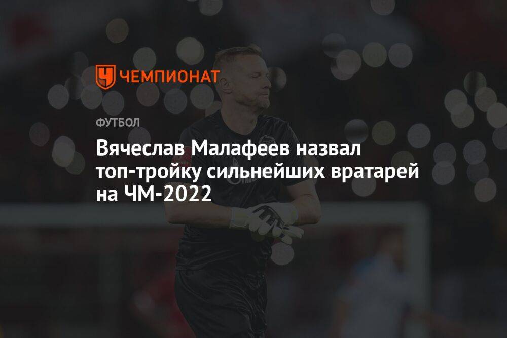 Вячеслав Малафеев назвал топ-тройку сильнейших вратарей на ЧМ-2022