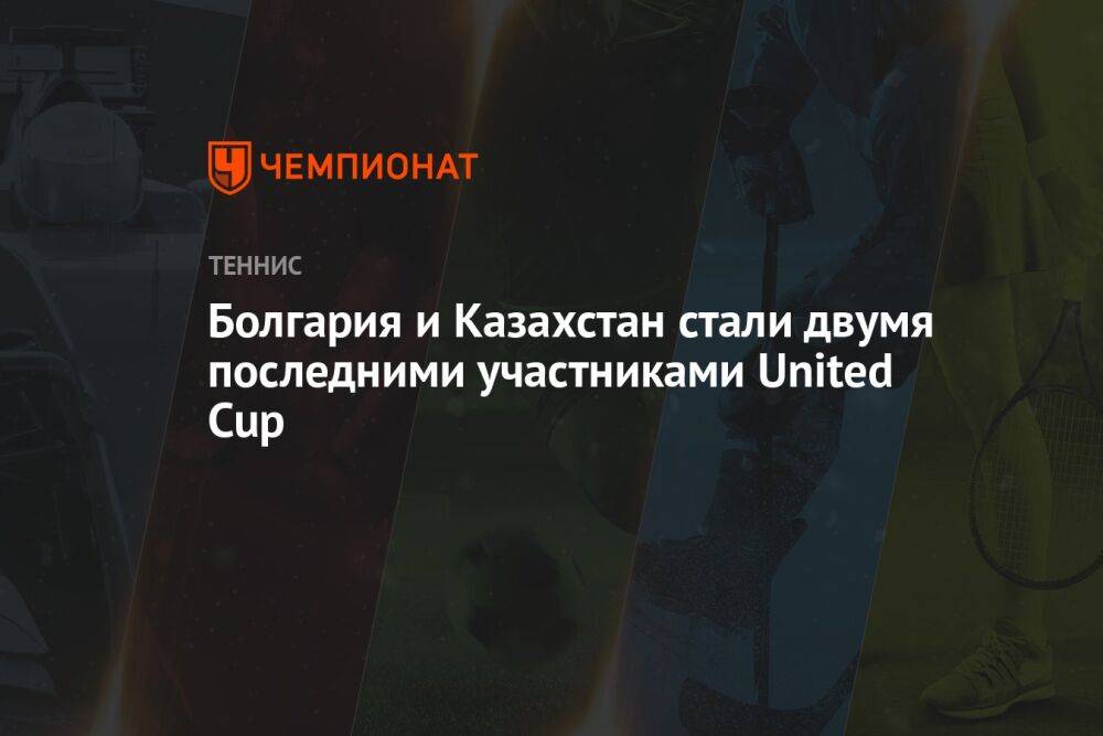Болгария и Казахстан стали двумя последними участниками United Cup