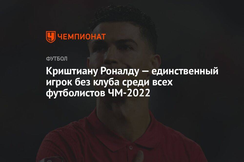 Криштиану Роналду — единственный игрок без клуба среди всех футболистов ЧМ-2022