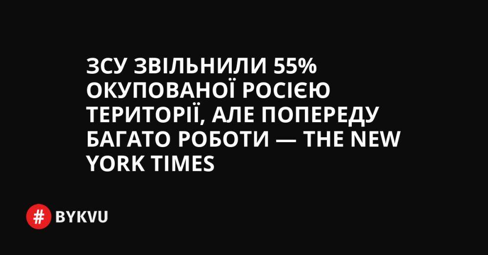 ЗСУ звільнили 55% окупованої Росією території, але попереду багато роботи — The New York Times