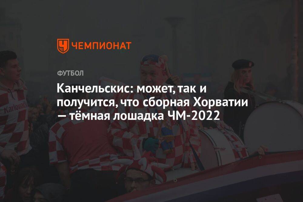 Канчельскис: может, так и получится, что сборная Хорватии — тёмная лошадка ЧМ-2022