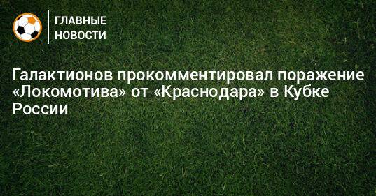 Галактионов прокомментировал поражение «Локомотива» от «Краснодара» в Кубке России