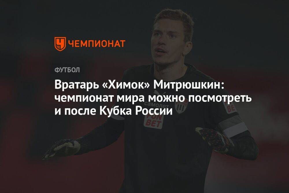Вратарь «Химок» Митрюшкин: чемпионат мира можно посмотреть и после Кубка России