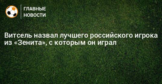 Витсель назвал лучшего российского игрока «Зенита», с которым он играл