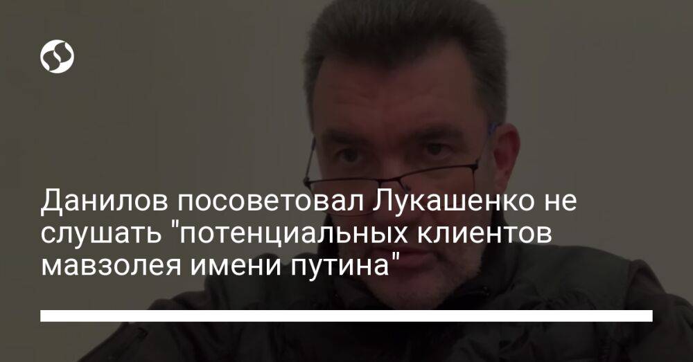 Данилов посоветовал Лукашенко не слушать "потенциальных клиентов мавзолея имени путина"