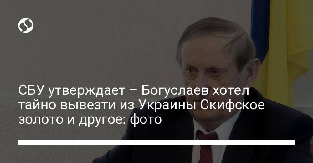 СБУ утверждает – Богуслаев хотел тайно вывезти из Украины Скифское золото и другое: фото