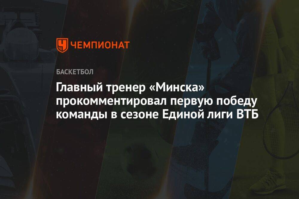Главный тренер «Минска» прокомментировал первую победу команды в сезоне Единой лиги ВТБ