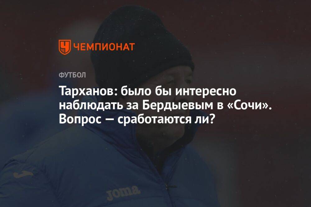 Тарханов: было бы интересно наблюдать за Бердыевым в «Сочи». Вопрос — сработаются ли?