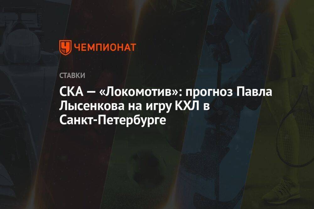 СКА — «Локомотив»: прогноз Павла Лысенкова на игру КХЛ в Санкт-Петербурге