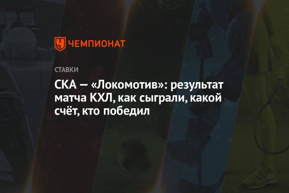 СКА — «Локомотив»: результат матча КХЛ, как сыграли, какой счёт, кто победил