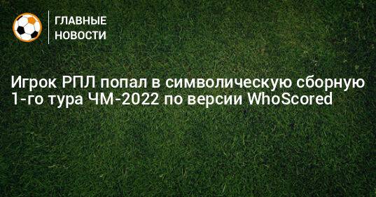 Игрок РПЛ попал в символическую сборную 1-го тура ЧМ-2022 по версии WhoScored