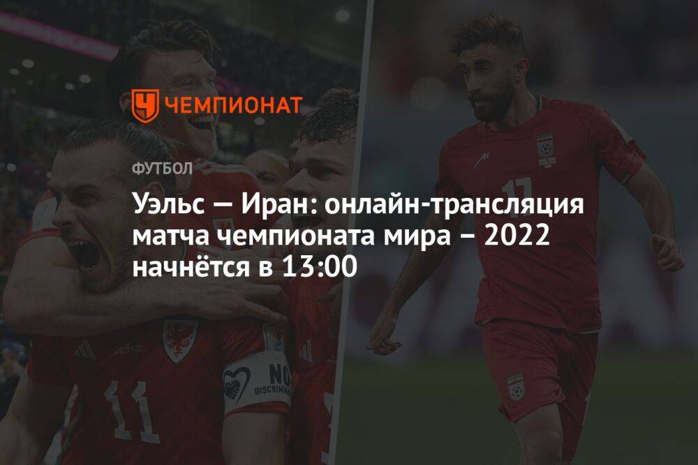 Уэльс — Иран: онлайн-трансляция матча чемпионата мира — 2022 начнётся в 13:00