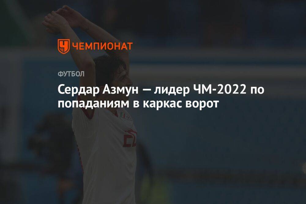 Сердар Азмун — лидер ЧМ-2022 по попаданиям в каркас ворот