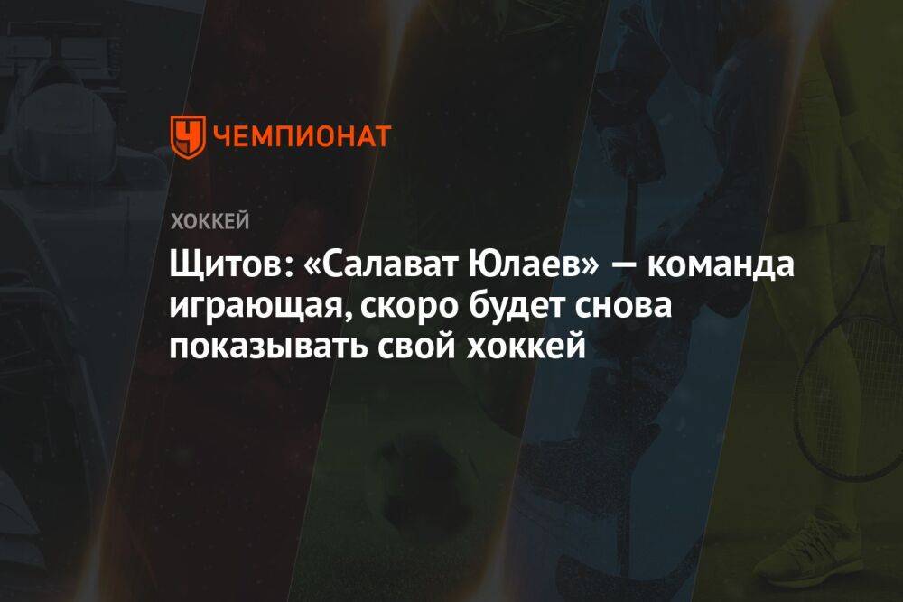 Щитов: «Салават Юлаев» — команда играющая, скоро будет снова показывать свой хоккей