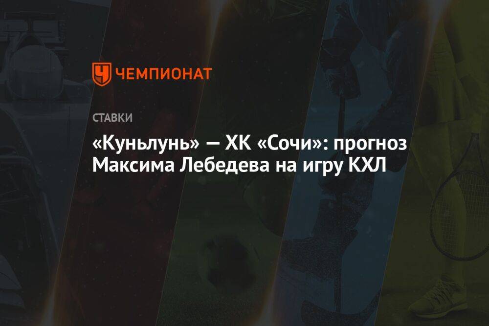 «Куньлунь» — ХК «Сочи»: прогноз Максима Лебедева на игру КХЛ