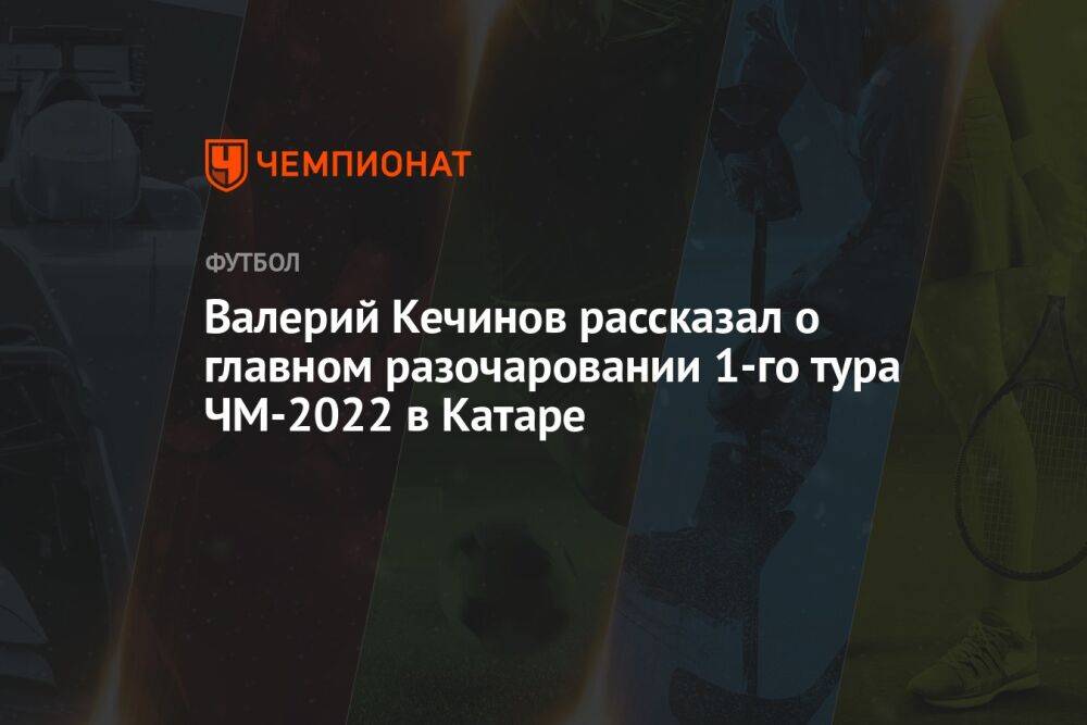 Валерий Кечинов рассказал о главном разочаровании 1-го тура ЧМ-2022 в Катаре