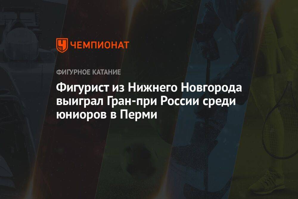 Фигурист из Нижнего Новгорода выиграл Гран-при России среди юниоров в Перми