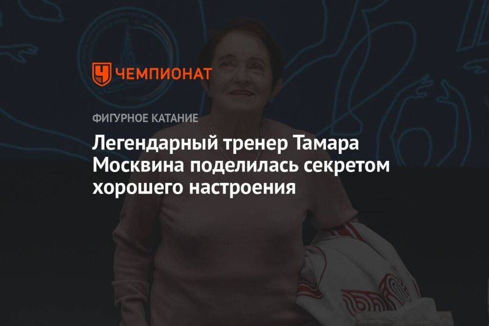 Легендарный тренер Тамара Москвина поделилась секретом хорошего настроения