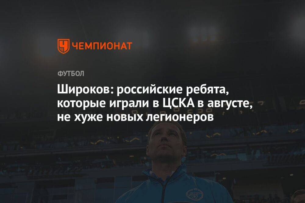 Широков: российские ребята, которые играли в ЦСКА в августе, не хуже новых легионеров