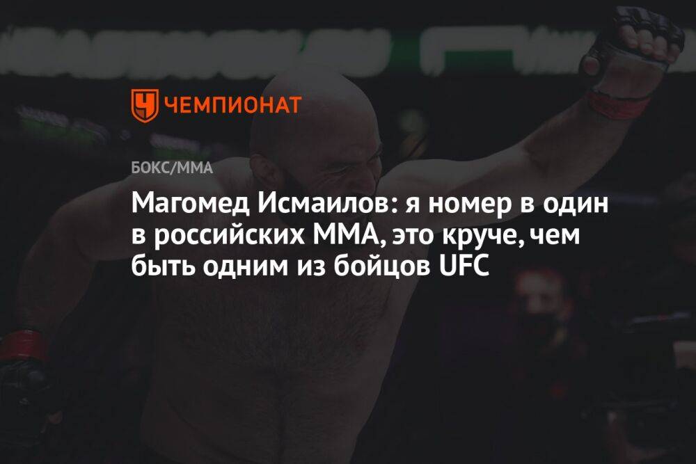 Магомед Исмаилов: я номер в один в российских ММА, это круче, чем быть одним из бойцов UFC