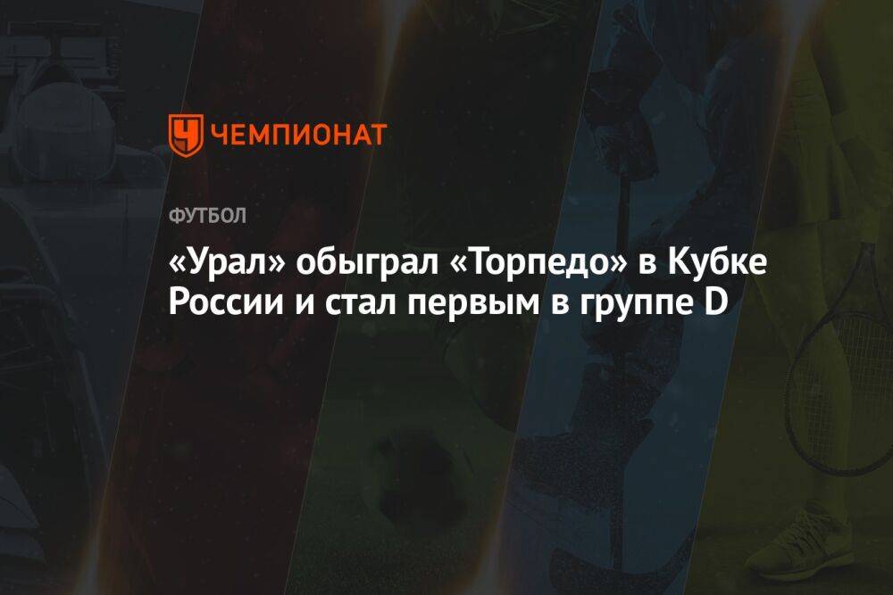 «Урал» обыграл «Торпедо» в Кубке России и стал первым в группе D