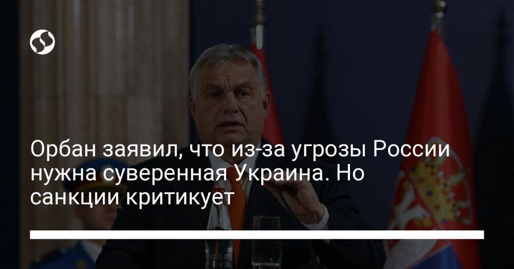 Орбан заявил, что из-за угрозы России нужна суверенная Украина. Но санкции критикует