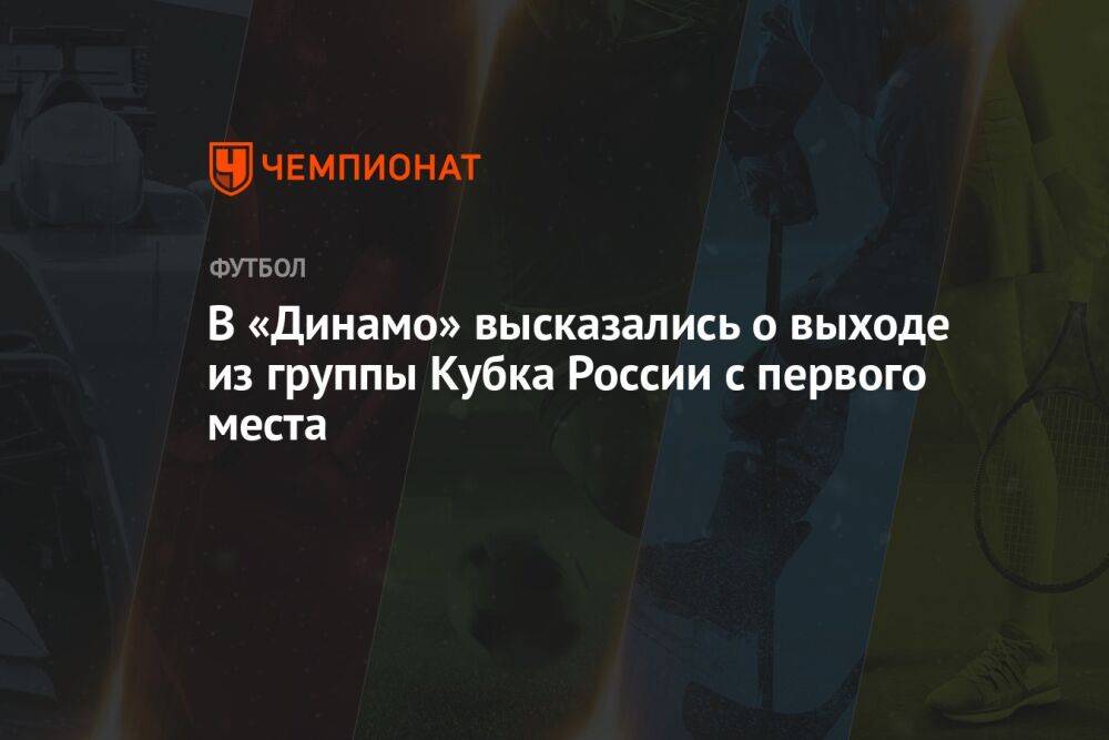 В «Динамо» высказались о выходе из группы Кубка России с первого места