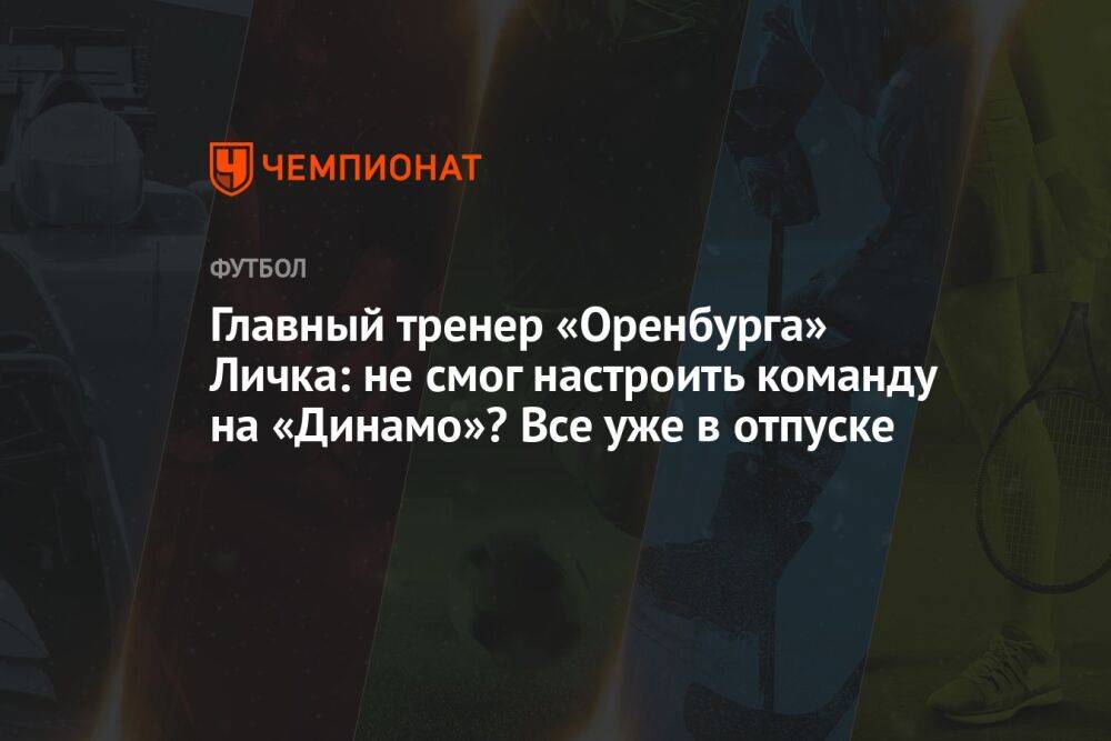 Главный тренер «Оренбурга» Личка: не смог настроить команду на «Динамо»? Все уже в отпуске